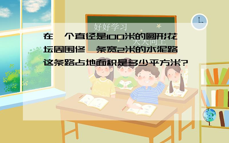 在一个直径是100米的圆形花坛周围修一条宽2米的水泥路,这条路占地面积是多少平方米?