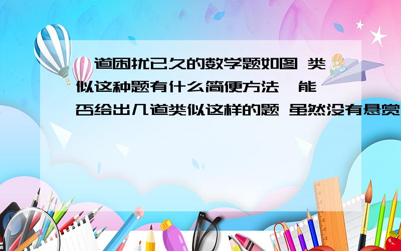 一道困扰已久的数学题如图 类似这种题有什么简便方法  能否给出几道类似这样的题 虽然没有悬赏但还是谢谢了