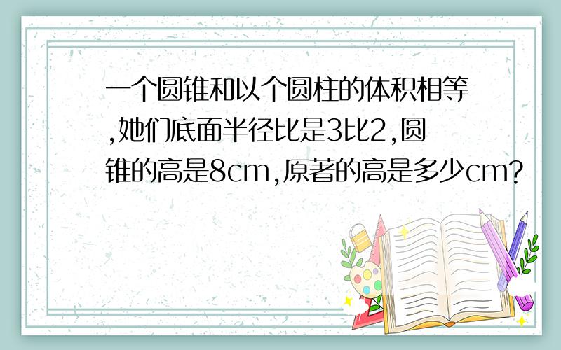 一个圆锥和以个圆柱的体积相等,她们底面半径比是3比2,圆锥的高是8cm,原著的高是多少cm?