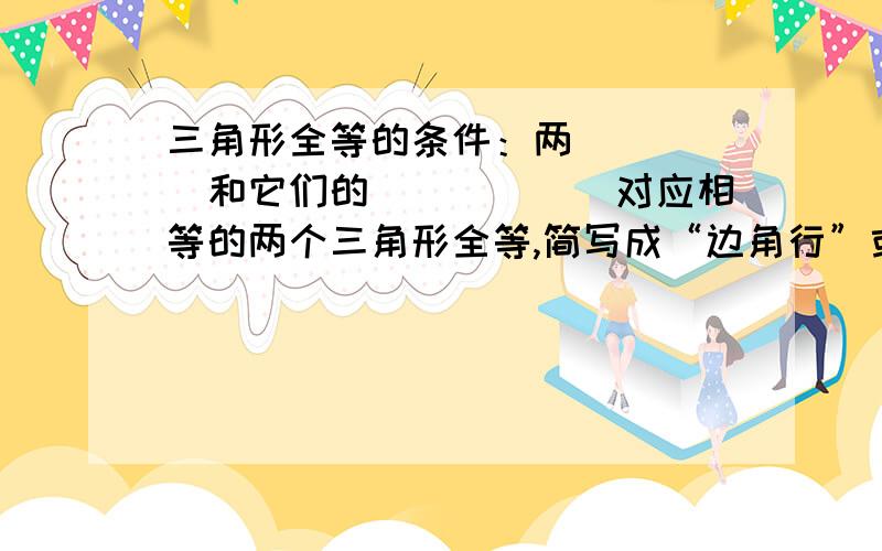 三角形全等的条件：两_____和它们的______对应相等的两个三角形全等,简写成“边角行”或“_______”