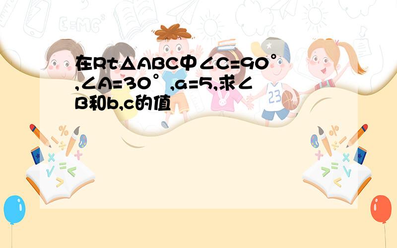 在Rt△ABC中∠C=90°,∠A=30°,a=5,求∠B和b,c的值