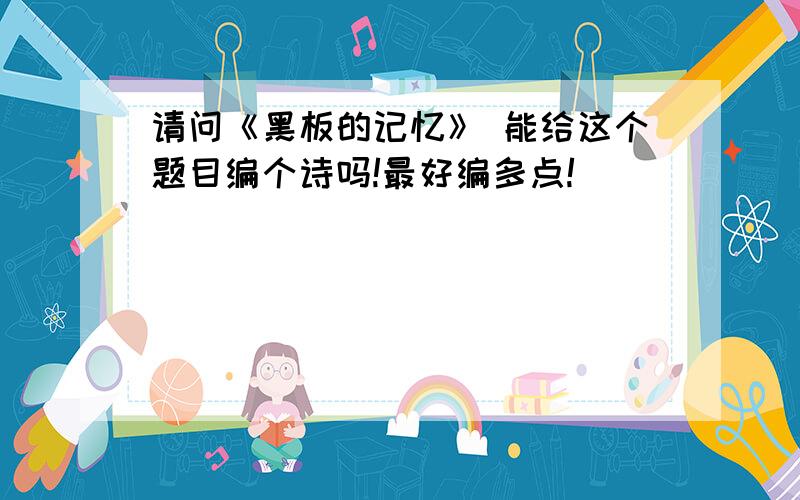 请问《黑板的记忆》 能给这个题目编个诗吗!最好编多点!