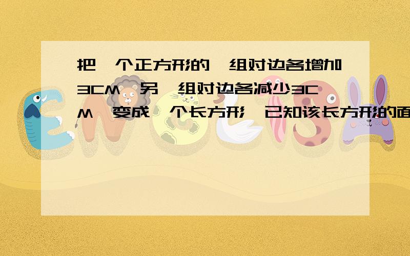 把一个正方形的一组对边各增加3CM,另一组对边各减少3CM,变成一个长方形,已知该长方形的面积与原正方形的每条边减去1CM所得正方形的面积相等,求这个长方形的长和宽