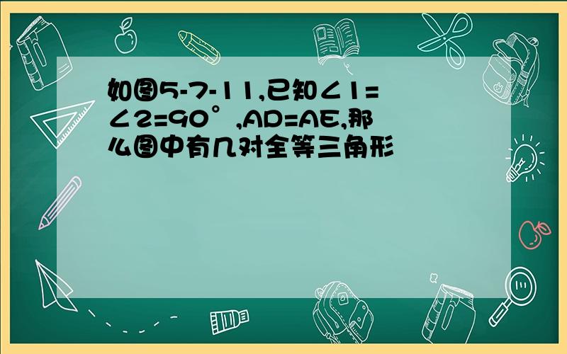 如图5-7-11,已知∠1=∠2=90°,AD=AE,那么图中有几对全等三角形