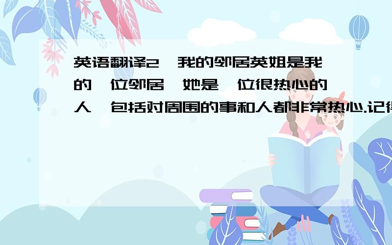 英语翻译2、我的邻居英姐是我的一位邻居,她是一位很热心的人,包括对周围的事和人都非常热心.记得我当时刚搬家到一个新的地方,没认识任何人.有一天,因为我要加班,没人带女儿,我只好反