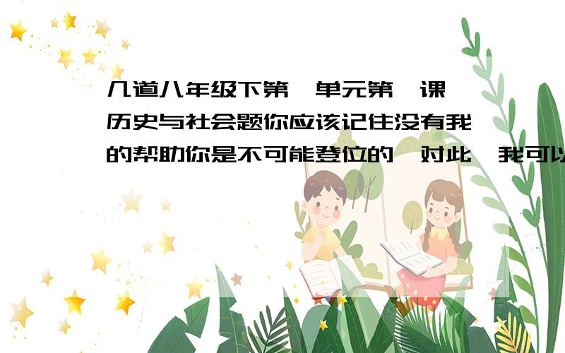 几道八年级下第一单元第一课 历史与社会题你应该记住没有我的帮助你是不可能登位的,对此,我可以向你出示你的宫廷所立下的一切文字证据.现在希望你弥补我的损失,把借款连带利息立即