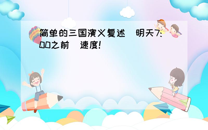 简单的三国演义复述（明天7:00之前）速度!