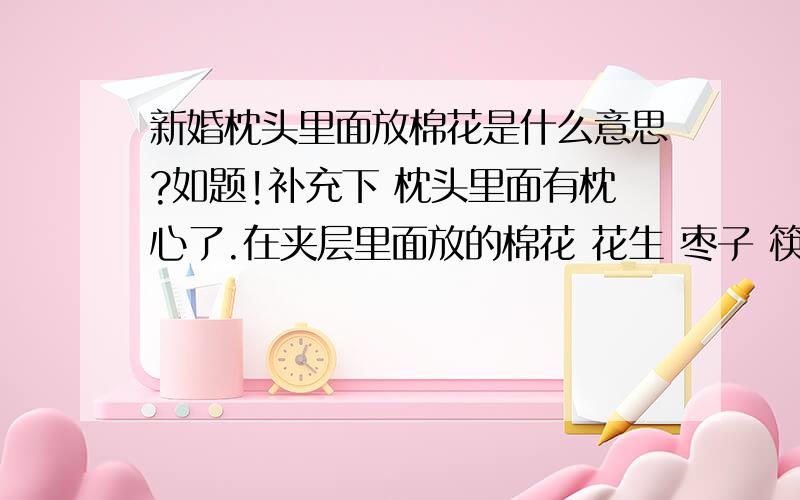 新婚枕头里面放棉花是什么意思?如题!补充下 枕头里面有枕心了.在夹层里面放的棉花 花生 枣子 筷子 后面3个知道是什么意思 ..