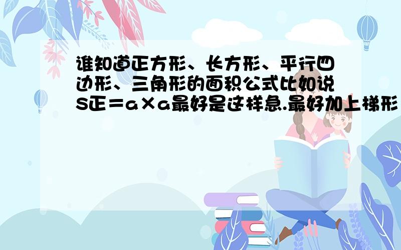 谁知道正方形、长方形、平行四边形、三角形的面积公式比如说S正＝a×a最好是这样急.最好加上梯形