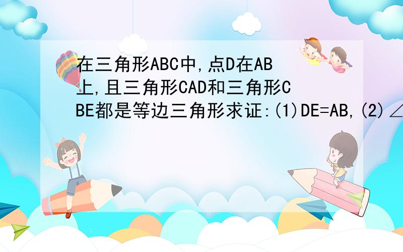 在三角形ABC中,点D在AB上,且三角形CAD和三角形CBE都是等边三角形求证:(1)DE=AB,(2)∠EDB=60°