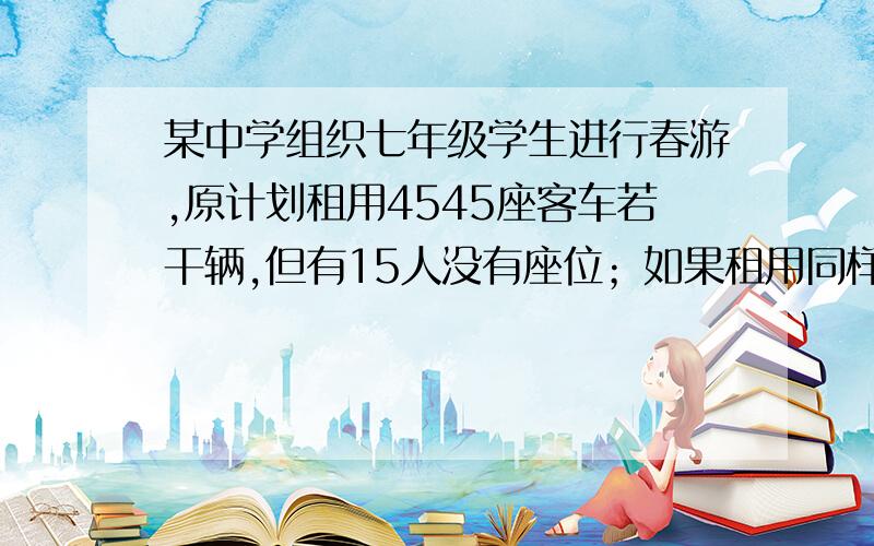 某中学组织七年级学生进行春游,原计划租用4545座客车若干辆,但有15人没有座位；如果租用同样数量的60座的客车,则多出一辆,且其余客车恰好坐满.已知45座客车日租金为第辆220元,60座客车日