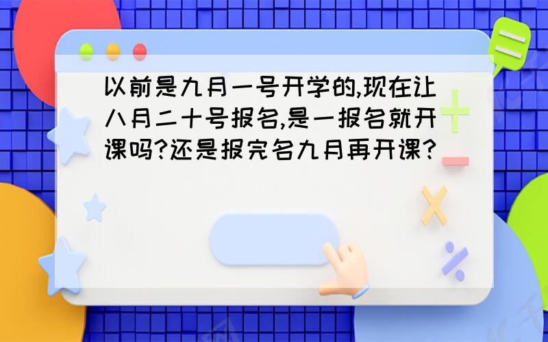 以前是九月一号开学的,现在让八月二十号报名,是一报名就开课吗?还是报完名九月再开课?