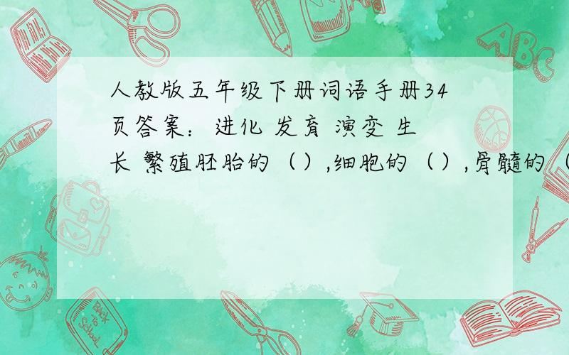 人教版五年级下册词语手册34页答案：进化 发育 演变 生长 繁殖胚胎的（）,细胞的（）,骨髓的（）,青少年的（）,人类的（）,历史的（）,一切都有各自的规律