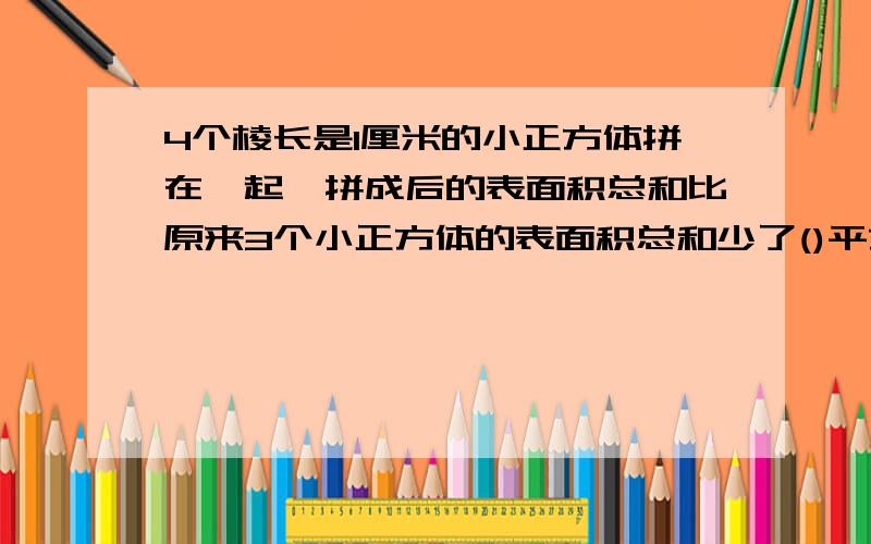 4个棱长是1厘米的小正方体拼在一起,拼成后的表面积总和比原来3个小正方体的表面积总和少了()平方厘米