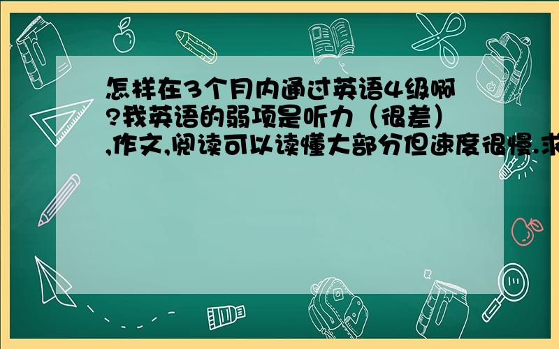 怎样在3个月内通过英语4级啊?我英语的弱项是听力（很差）,作文,阅读可以读懂大部分但速度很慢.求大神们给我说一些比较好的提升英语水平的方法,最好是亲身的经验!如果建议和你好,本人