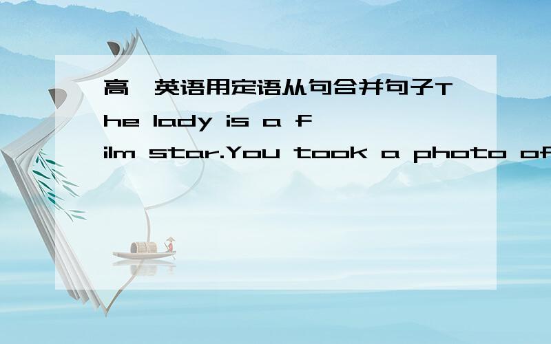 高一英语用定语从句合并句子The lady is a film star.You took a photo of the lady yesterday.What is the address of the factory?We noticed the ad of the factory the other day.He has not got enough money.He can buy a laptop with the money.