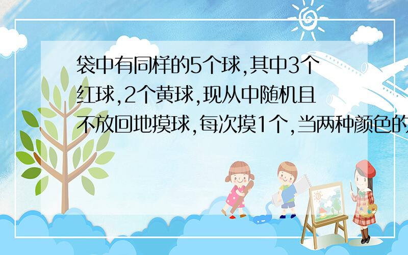 袋中有同样的5个球,其中3个红球,2个黄球,现从中随机且不放回地摸球,每次摸1个,当两种颜色的球都被摸到时,即停止摸球,记随机变量X为此时已摸球的次数,求：（1） 随机变量X的概率分布（2