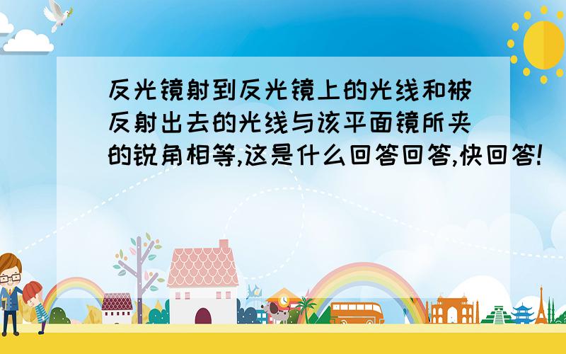 反光镜射到反光镜上的光线和被反射出去的光线与该平面镜所夹的锐角相等,这是什么回答回答,快回答!