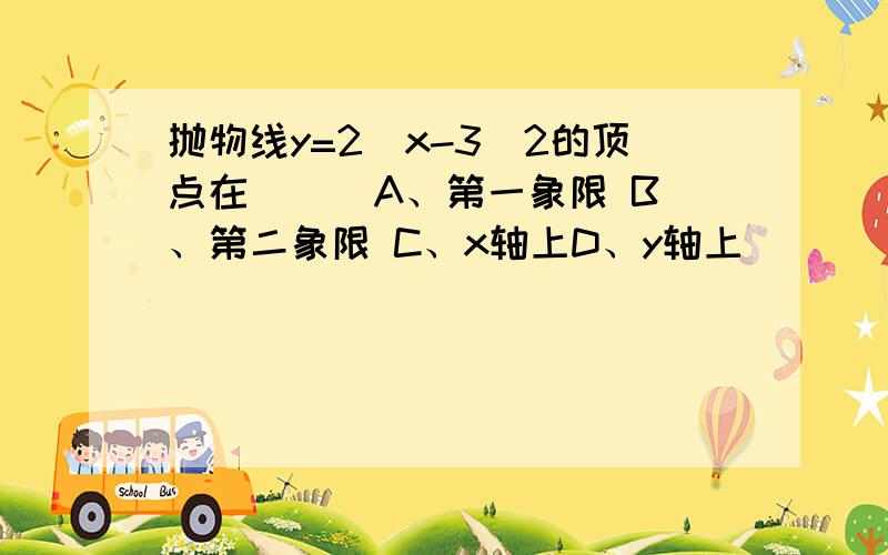 抛物线y=2（x-3）2的顶点在（ ） A、第一象限 B、第二象限 C、x轴上D、y轴上