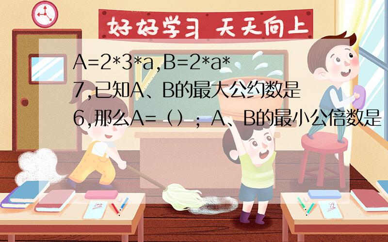 A=2*3*a,B=2*a*7,已知A、B的最大公约数是6,那么A=（）；A、B的最小公倍数是（）.