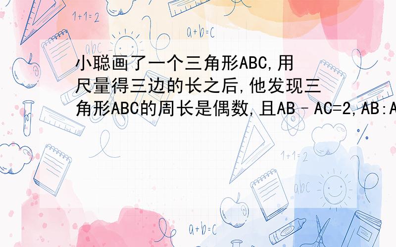 小聪画了一个三角形ABC,用尺量得三边的长之后,他发现三角形ABC的周长是偶数,且AB–AC=2,AB:AC=3:2,你能猜出小聪量得的第三边BC的长吗?