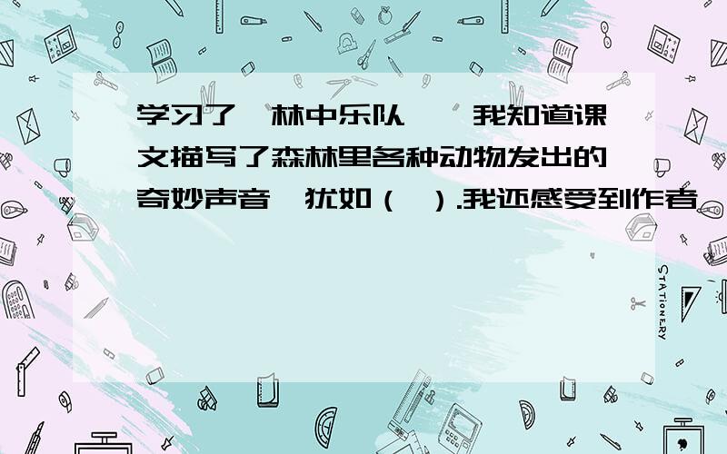 学习了《林中乐队》,我知道课文描写了森林里各种动物发出的奇妙声音,犹如（ ）.我还感受到作者聆听林中乐队演奏时（ ）的心情.