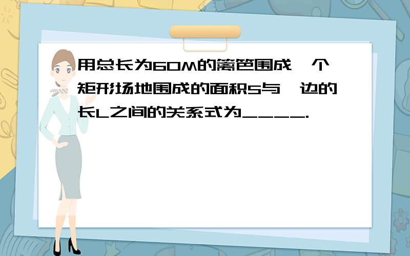 用总长为60M的篱笆围成一个矩形场地围成的面积S与一边的长L之间的关系式为____.