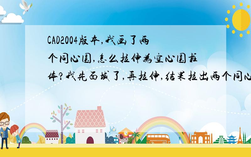 CAD2004版本,我画了两个同心圆,怎么拉伸为空心圆柱体?我先面域了,再拉伸,结果拉出两个同心实柱体.我想要空心柱体,求CAD高手指点迷津,