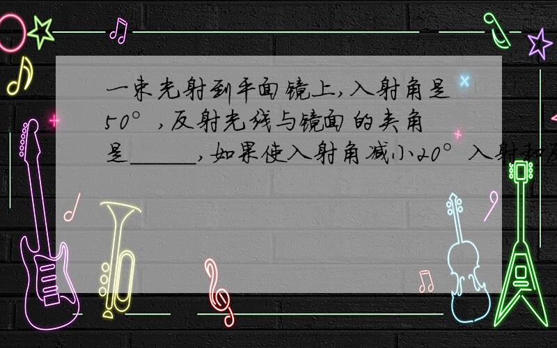 一束光射到平面镜上,入射角是50°,反射光线与镜面的夹角是_____,如果使入射角减小20°入射和反射的夹角