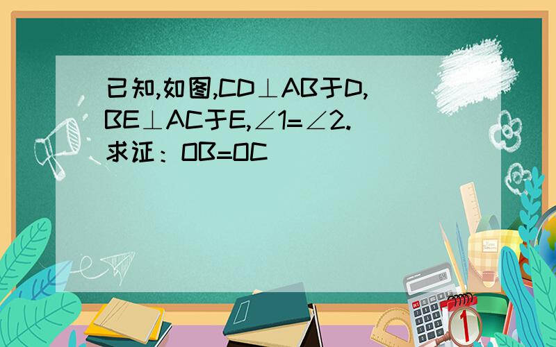 已知,如图,CD⊥AB于D,BE⊥AC于E,∠1=∠2.求证：OB=OC