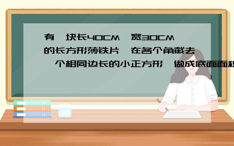 有一块长40CM,宽30CM的长方形薄铁片,在各个角截去一个相同边长的小正方形,做成底面面积为600CM2的无盖长方体盒子,求所截小正方形的边长