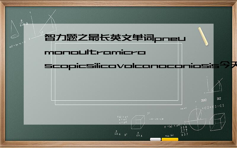 智力题之最长英文单词pneumonoultramicroscopicsilicovolcanoconiosis今天偶然看到的.乖乖,这么长的单词怎么记得住.有兴趣的可以说说看它是什么意思.