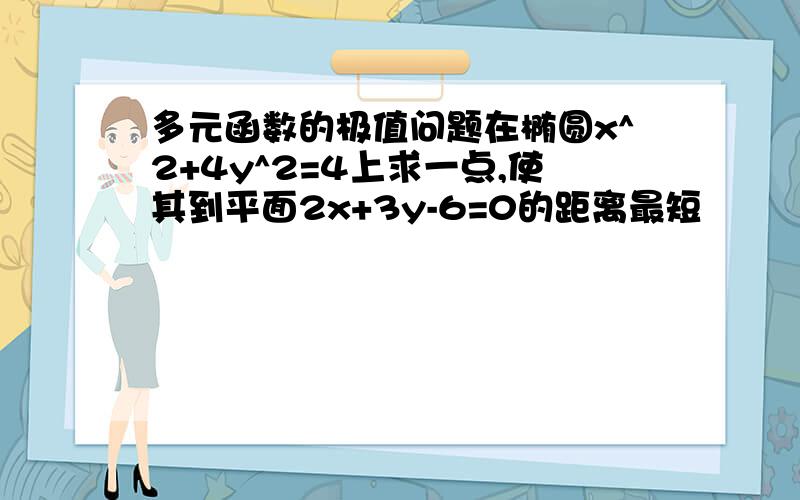 多元函数的极值问题在椭圆x^2+4y^2=4上求一点,使其到平面2x+3y-6=0的距离最短