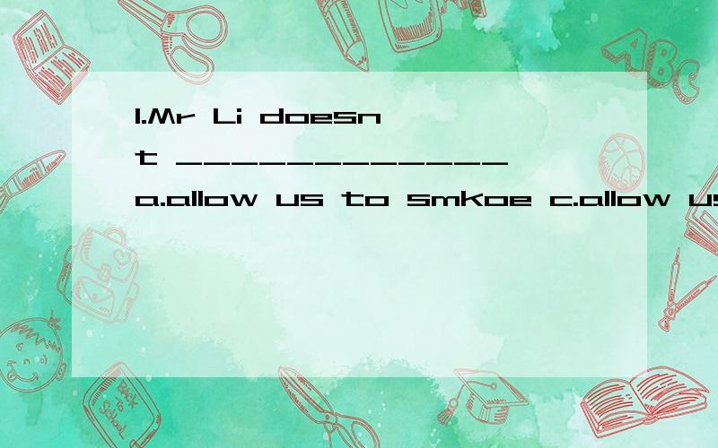 1.Mr Li doesn't ____________a.allow us to smkoe c.allow us smoking 2.It was in the lab _____was taken charge of by Mr Liu ______they did the experiment a.which,where d.which ,that3.-John ,what did you____the fish?-I've thrown it awaya.deal with b.do