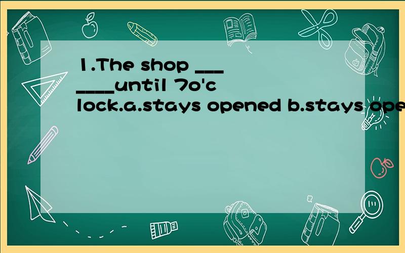 1.The shop _______until 7o'clock.a.stays opened b.stays open 2.I don't know ___________b.how I could finish my homework on time d.how I can finish my homework on time