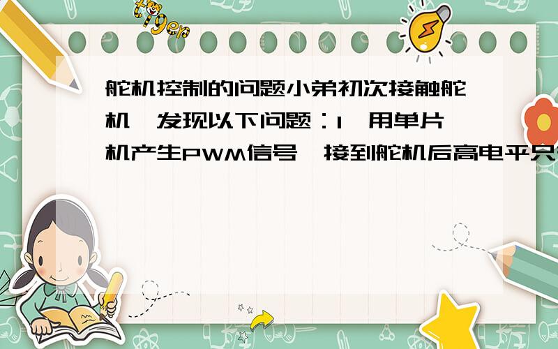 舵机控制的问题小弟初次接触舵机,发现以下问题：1、用单片机产生PWM信号,接到舵机后高电平只有2V（不接是5V）2、必须连续输入脉冲,舵机才能转到预定位置3、不管接不接信号线,一接通电