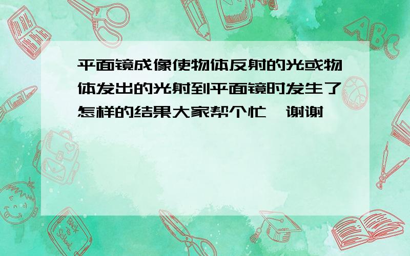 平面镜成像使物体反射的光或物体发出的光射到平面镜时发生了怎样的结果大家帮个忙,谢谢