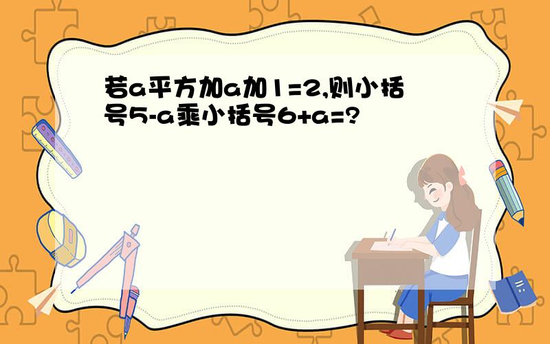 若a平方加a加1=2,则小括号5-a乘小括号6+a=?