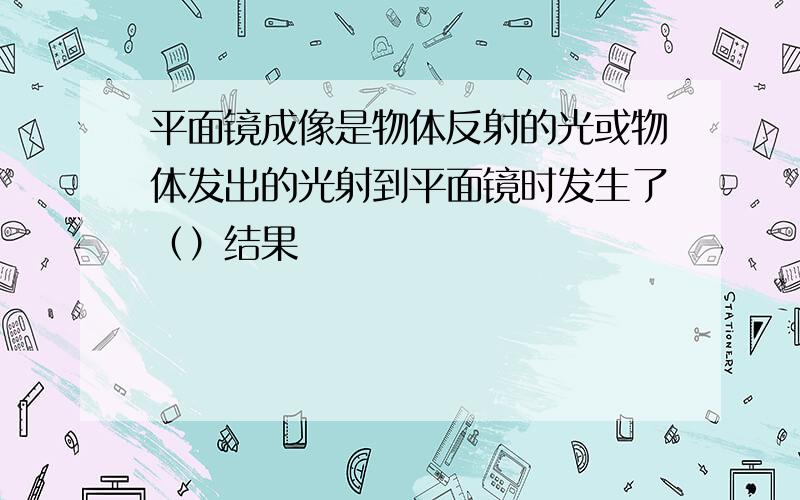 平面镜成像是物体反射的光或物体发出的光射到平面镜时发生了（）结果