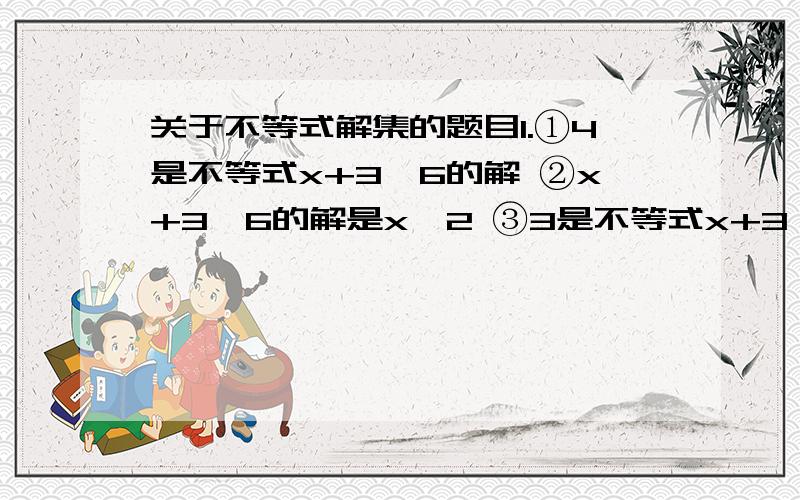 关于不等式解集的题目1.①4是不等式x+3＞6的解 ②x+3＜6的解是x＜2 ③3是不等式x+3≤6的解④x＞4是不等式x+3≥6的解的一部分.正确的有（ ）A.1个 B.2个 C.3个 D.4个2.恩格尔系数n是指家庭日常饮食