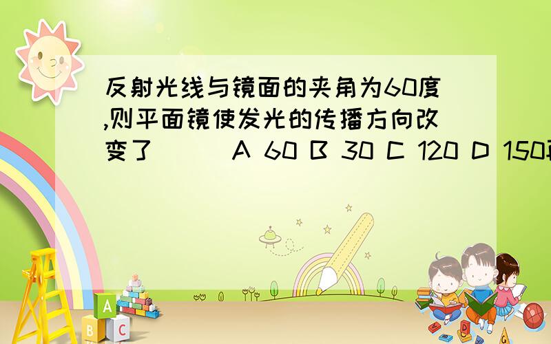 反射光线与镜面的夹角为60度,则平面镜使发光的传播方向改变了（ ） A 60 B 30 C 120 D 150再写一下为什么是这个答案