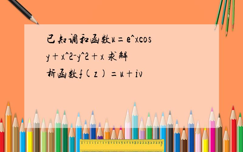 已知调和函数u=e^xcosy+x^2-y^2+x 求解析函数f(z)=u+iv