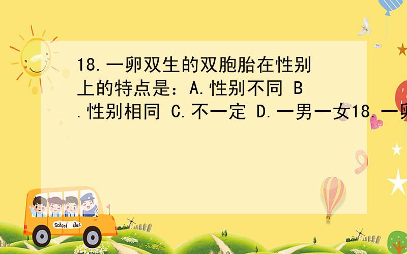 18.一卵双生的双胞胎在性别上的特点是：A.性别不同 B.性别相同 C.不一定 D.一男一女18.一卵双生的双胞胎在性别上的特点是：A.性别不同 B.性别相同 C.不一定 D.一男一女