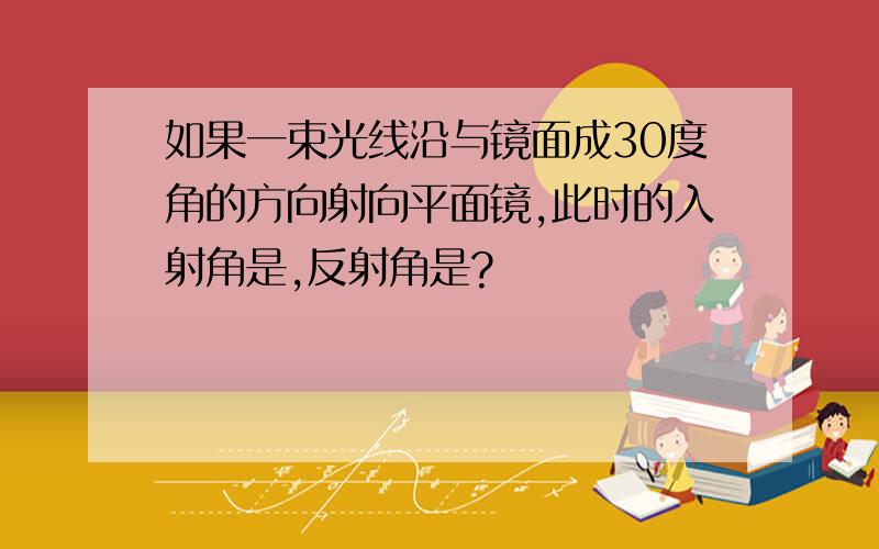 如果一束光线沿与镜面成30度角的方向射向平面镜,此时的入射角是,反射角是?