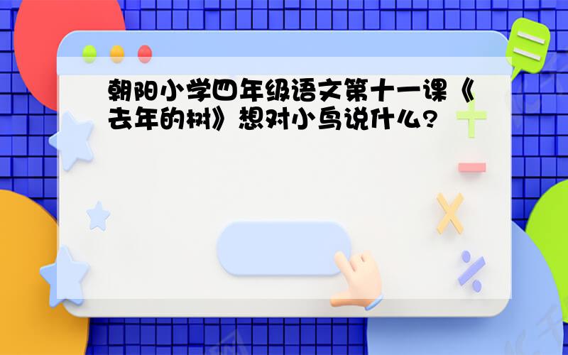 朝阳小学四年级语文第十一课《去年的树》想对小鸟说什么?