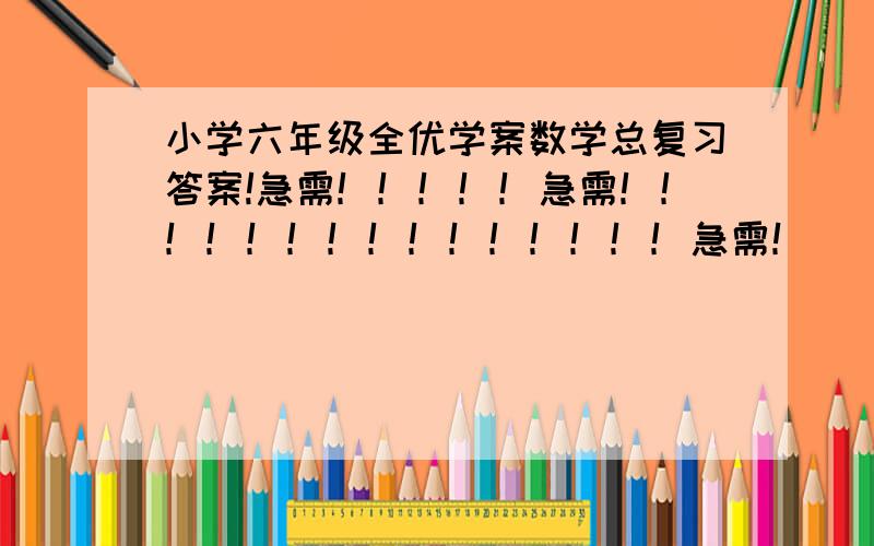 小学六年级全优学案数学总复习答案!急需！！！！！急需！！！！！！！！！！！！！！！急需！