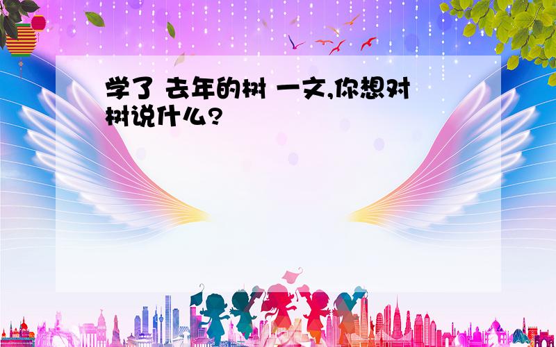 学了 去年的树 一文,你想对树说什么?