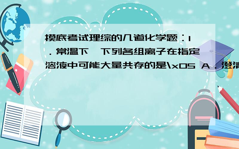 摸底考试理综的几道化学题：1．常温下,下列各组离子在指定溶液中可能大量共存的是\x05 A．澄清透明的溶液中：Cu2+、Fe3+、NO3—、Cl—\x05 B．使pH试纸变深蓝色的溶液中：NH4+、Na+、SO42—、Cl