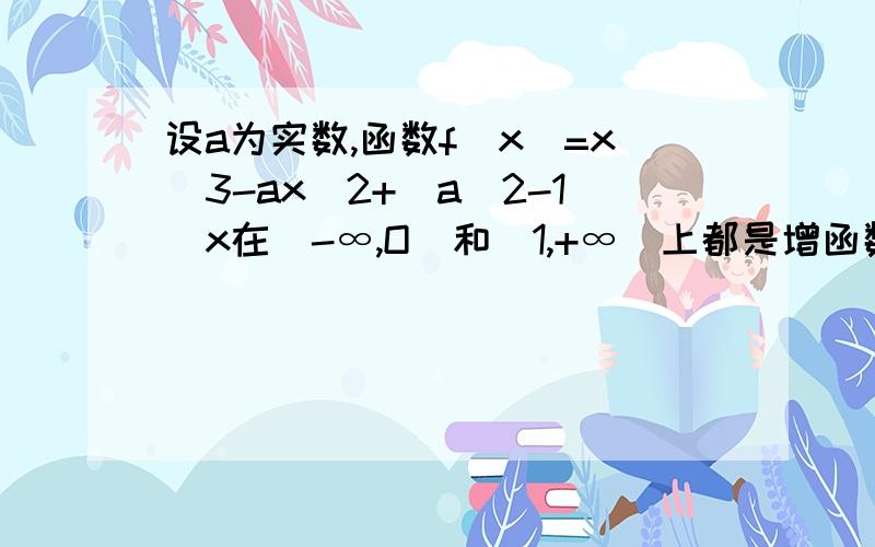 设a为实数,函数f(x)=x^3-ax^2+(a^2-1)x在(-∞,O)和(1,+∞)上都是增函数,求a的取值范围?