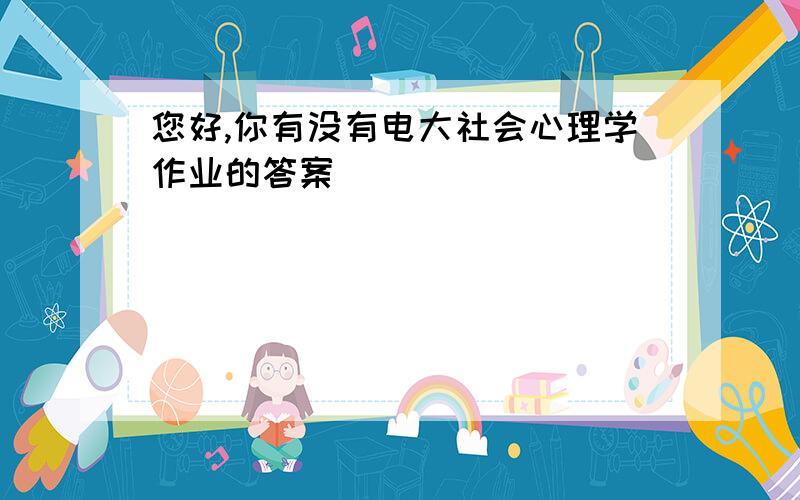 您好,你有没有电大社会心理学作业的答案